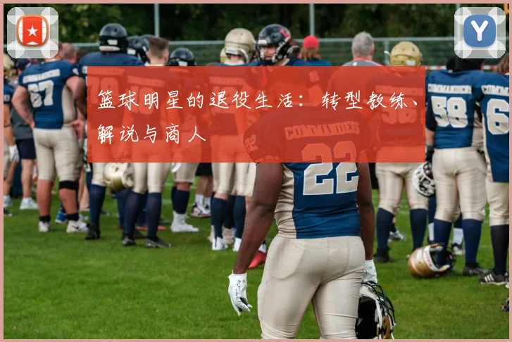 篮球明星的退役生活:转型教练、解说与商人