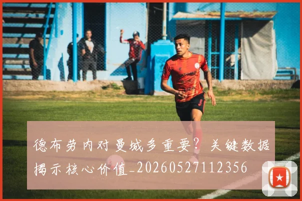 德布劳内对曼城多重要？关键数据揭示核心价值_20260527112356