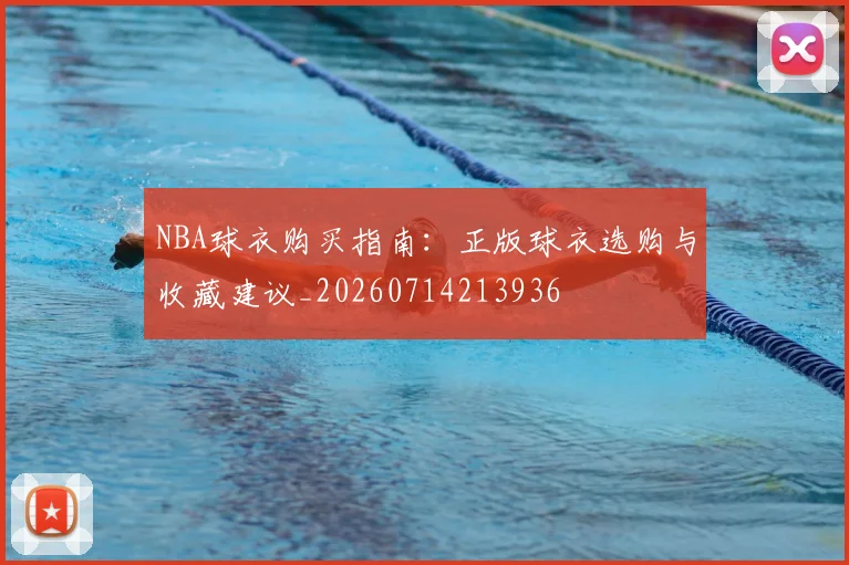 NBA球衣购买指南:正版球衣选购与收藏建议_20260714213936