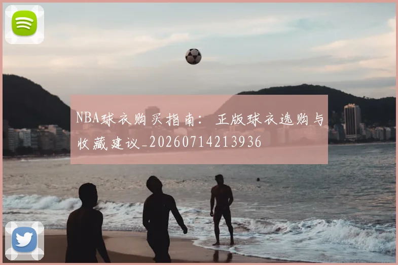 NBA球衣购买指南:正版球衣选购与收藏建议_20260714213936