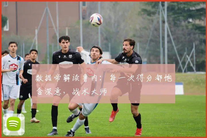 数据帝解读鲁内：每一次得分都饱含深意，战术大师