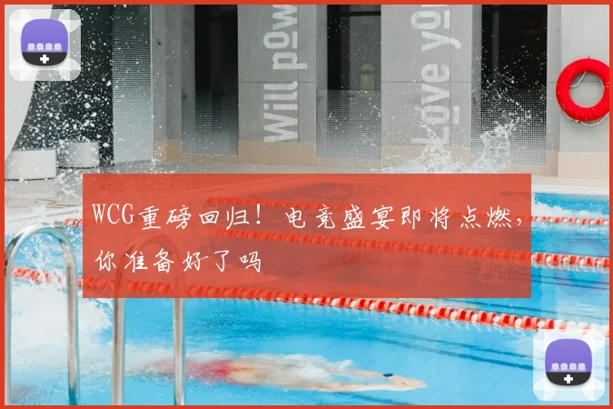 WCG重磅回归！电竞盛宴即将点燃，你准备好了吗