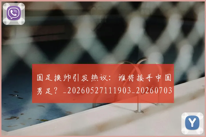 国足换帅引发热议：谁将接手中国男足？_20260527111903_20260703223740