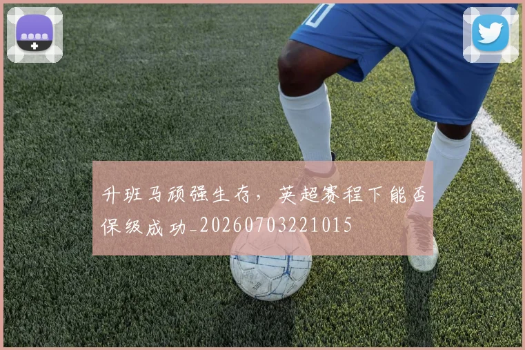 升班马顽强生存，英超赛程下能否保级成功_20260703221015