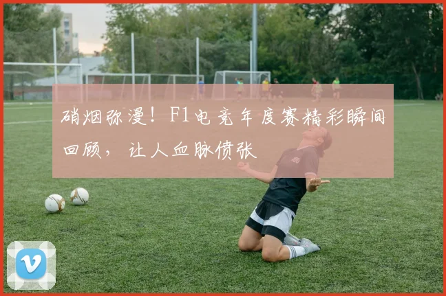 硝烟弥漫！F1电竞年度赛精彩瞬间回顾，让人血脉偾张