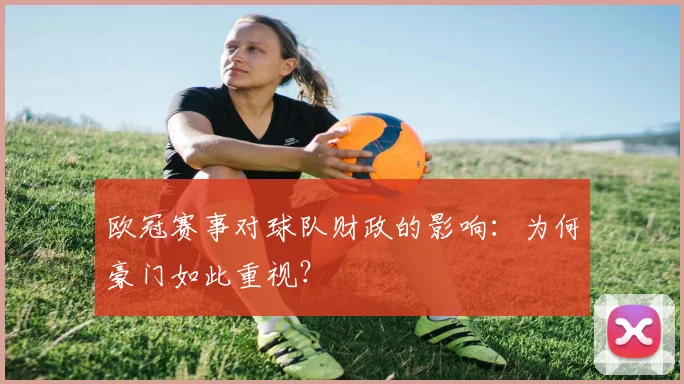 欧冠赛事对球队财政的影响：为何豪门如此重视？