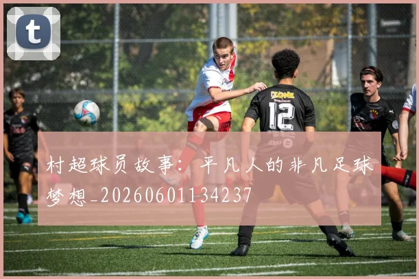 村超球员故事：平凡人的非凡足球梦想_20260601134237