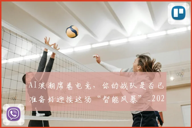AI浪潮席卷电竞，你的战队是否已准备好迎接这场“智能风暴”_20260701205553_20260712042251