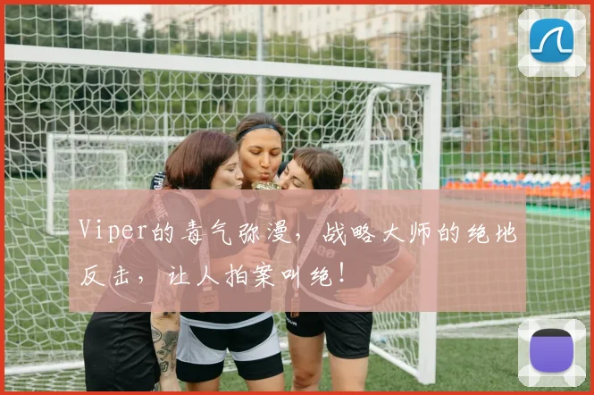Viper的毒气弥漫,战略大师的绝地反击,让人拍案叫绝!