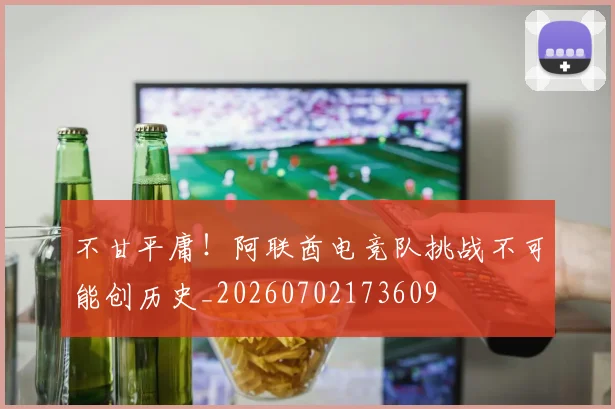 不甘平庸！阿联酋电竞队挑战不可能创历史_20260702173609