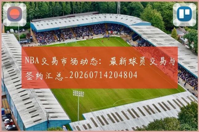 NBA交易市场动态：最新球员交易与签约汇总_20260714204804