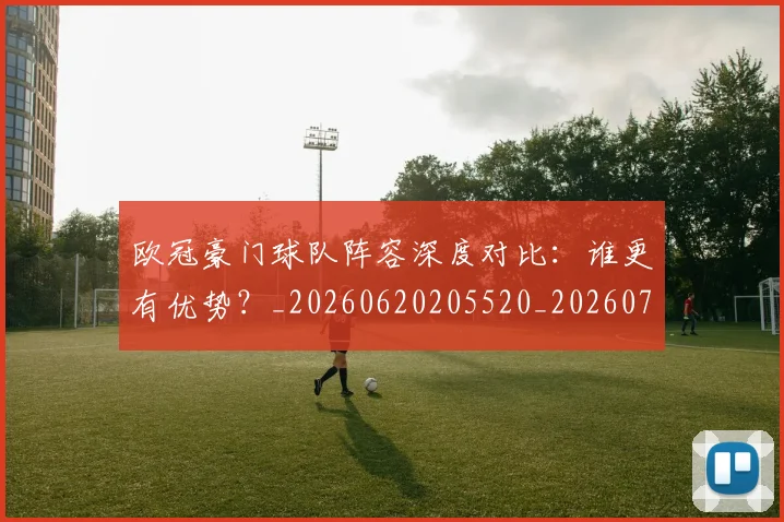 欧冠豪门球队阵容深度对比：谁更有优势？_20260620205520_20260707151813