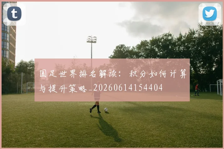 国足世界排名解读：积分如何计算与提升策略_20260614154404