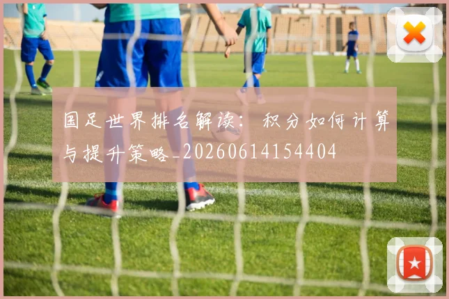 国足世界排名解读：积分如何计算与提升策略_20260614154404
