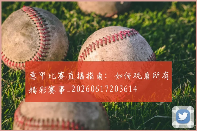 意甲比赛直播指南:如何观看所有精彩赛事_20260617203614