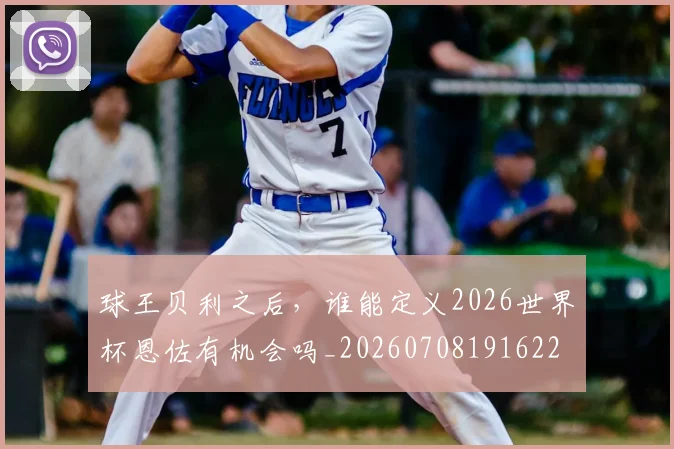 球王贝利之后，谁能定义2026世界杯恩佐有机会吗_20260708191622