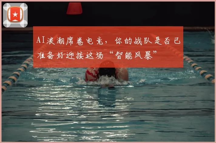AI浪潮席卷电竞，你的战队是否已准备好迎接这场“智能风暴”