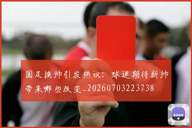 国足换帅引发热议:球迷期待新帅带来哪些改变_20260703223738