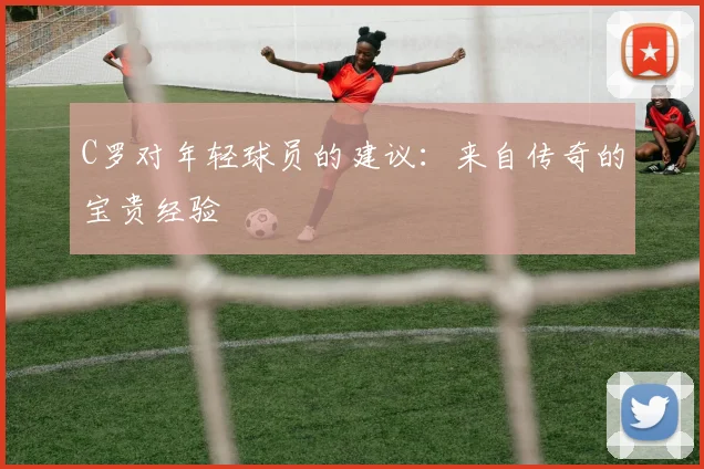 C罗对年轻球员的建议：来自传奇的宝贵经验