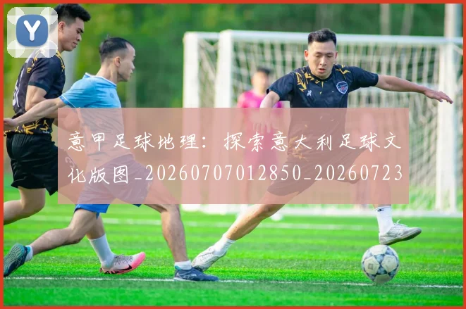 意甲足球地理：探索意大利足球文化版图_20260707012850_20260723180755