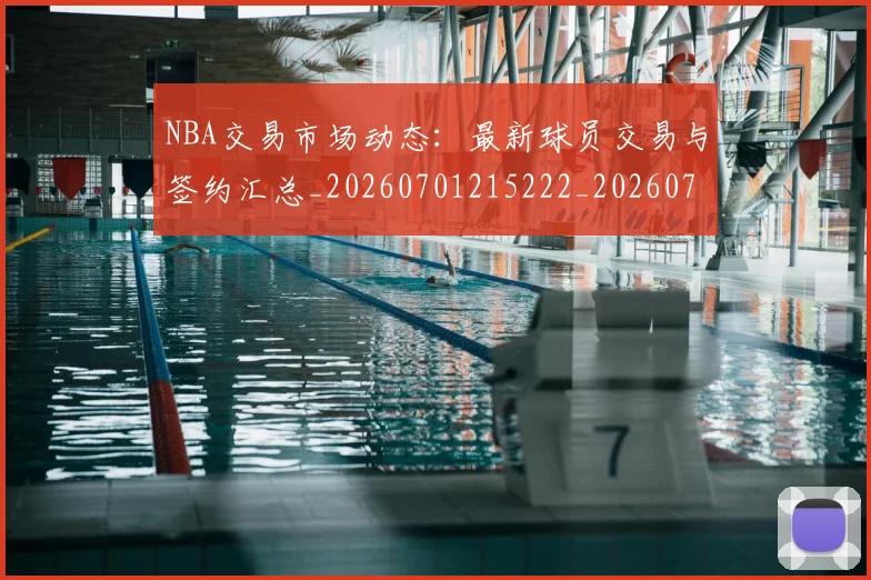 NBA交易市场动态:最新球员交易与签约汇总_20260701215222_20260714204813