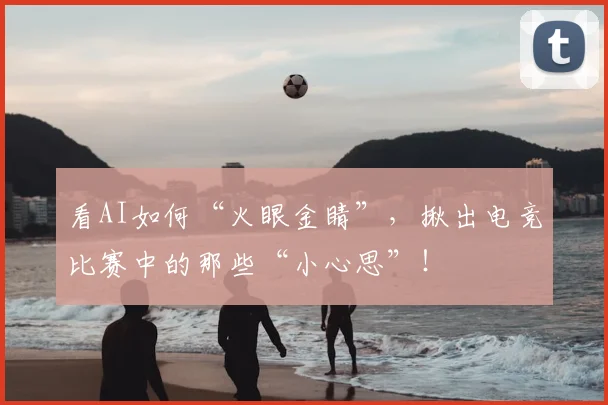 看AI如何“火眼金睛”,揪出电竞比赛中的那些“小心思”!
