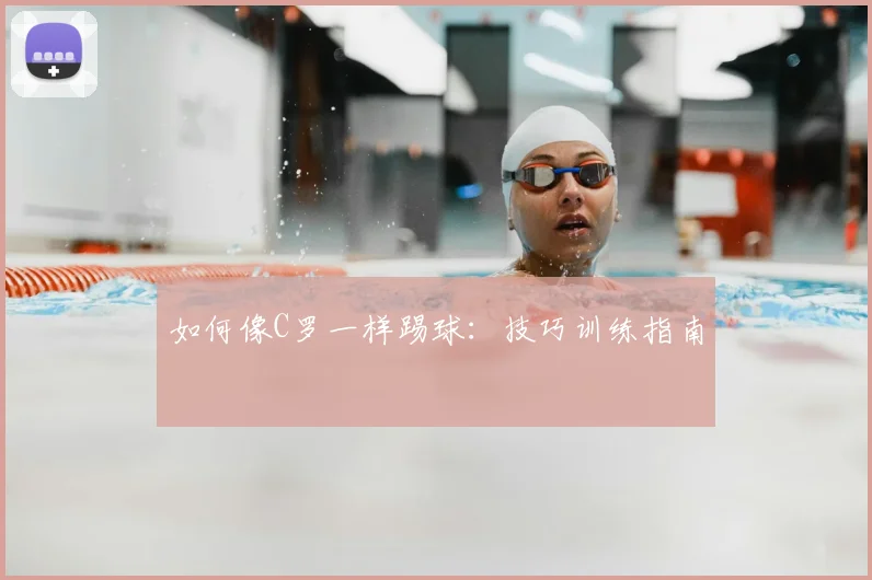 如何像C罗一样踢球：技巧训练指南