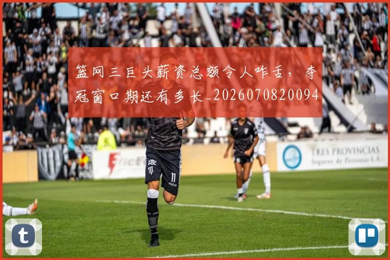 篮网三巨头薪资总额令人咋舌,夺冠窗口期还有多长_20260708200943