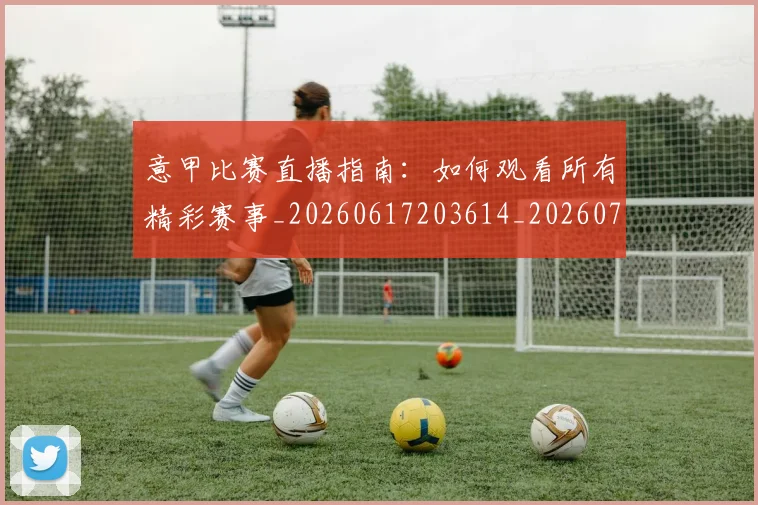 意甲比赛直播指南：如何观看所有精彩赛事_20260617203614_20260704175236