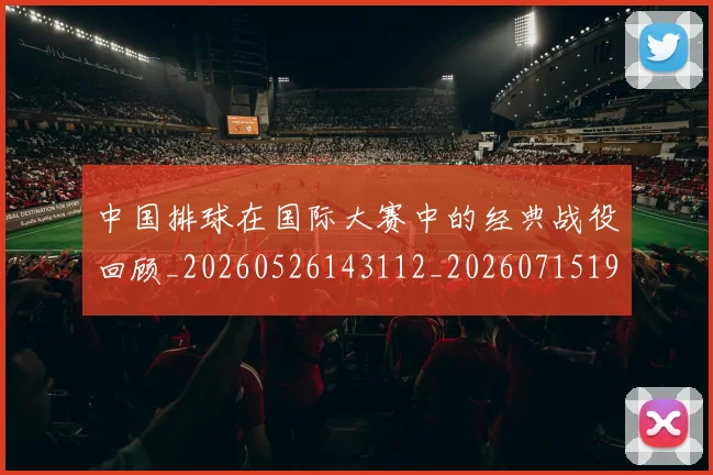 中国排球在国际大赛中的经典战役回顾_20260526143112_20260715194522