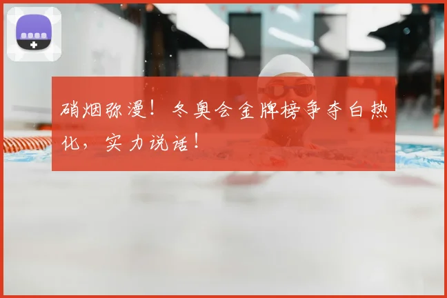 硝烟弥漫！冬奥会金牌榜争夺白热化，实力说话！