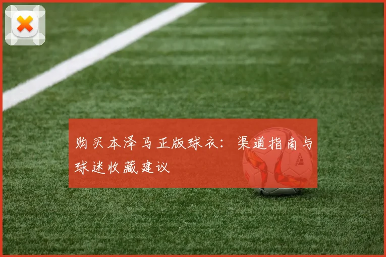 购买本泽马正版球衣：渠道指南与球迷收藏建议