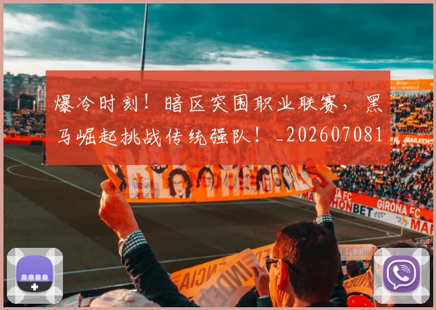 爆冷时刻!暗区突围职业联赛,黑马崛起挑战传统强队!_20260708190849_20260802155122