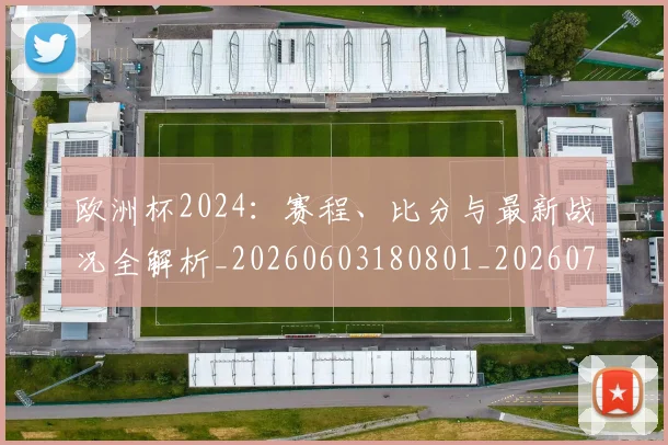 欧洲杯2024：赛程、比分与最新战况全解析_20260603180801_20260707152238