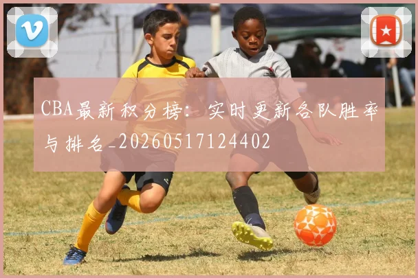 CBA最新积分榜：实时更新各队胜率与排名_20260517124402