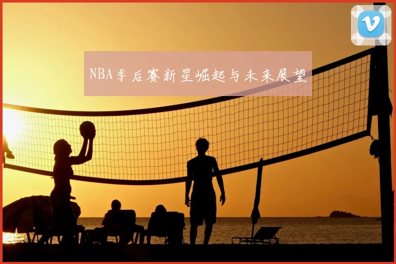 NBA季后赛新星崛起与未来展望
