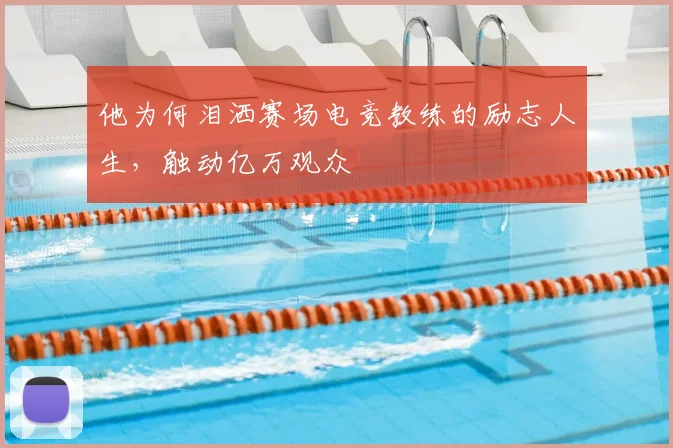 他为何泪洒赛场电竞教练的励志人生,触动亿万观众