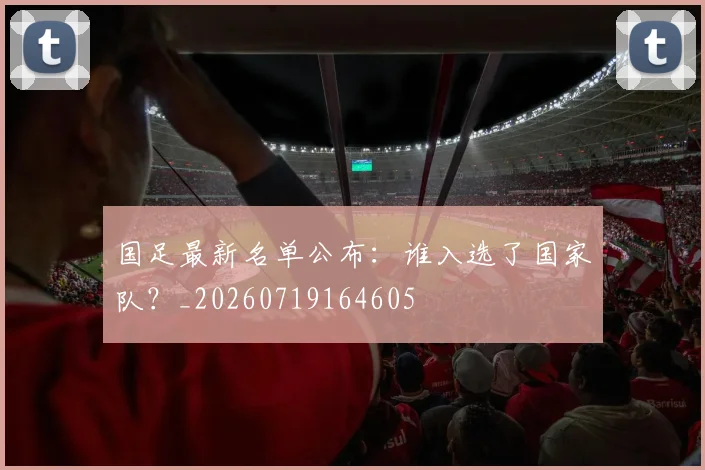 国足最新名单公布：谁入选了国家队？_20260719164605