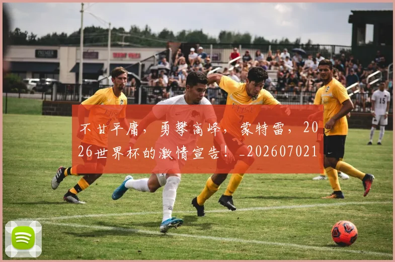 不甘平庸，勇攀高峰，蒙特雷，2026世界杯的激情宣告！_20260702173611
