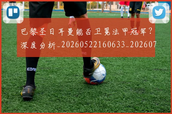 巴黎圣日耳曼能否卫冕法甲冠军？深度分析_20260522160633_20260704171250