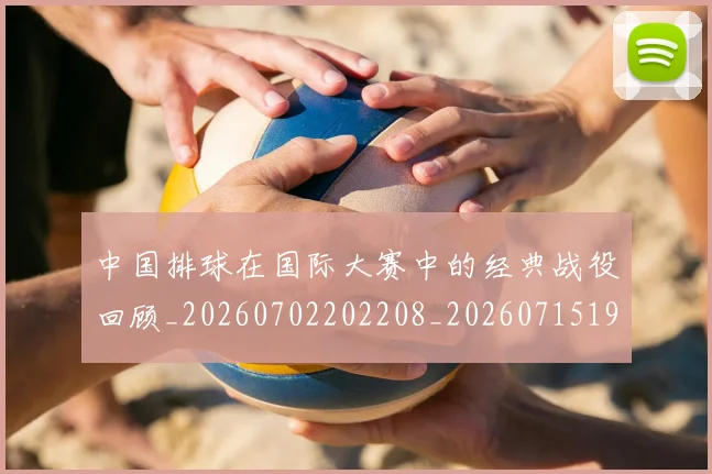 中国排球在国际大赛中的经典战役回顾_20260702202208_20260715194525