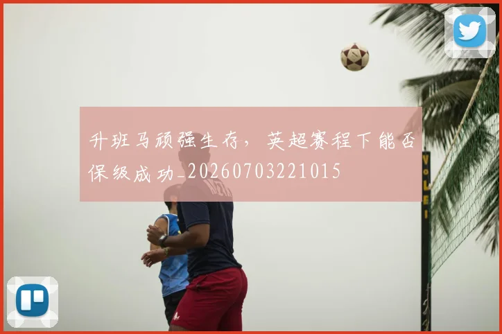 升班马顽强生存,英超赛程下能否保级成功_20260703221015
