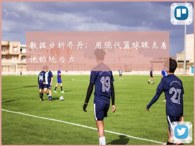 数据分析乔丹:用现代篮球眼光看他的统治力