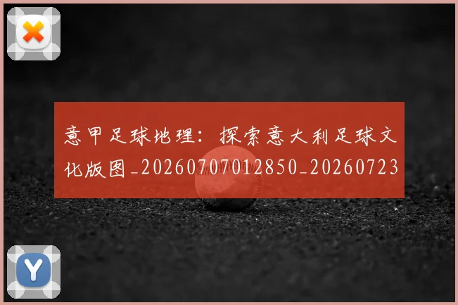 意甲足球地理：探索意大利足球文化版图_20260707012850_20260723180755