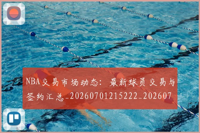 NBA交易市场动态：最新球员交易与签约汇总_20260701215222_20260714204813