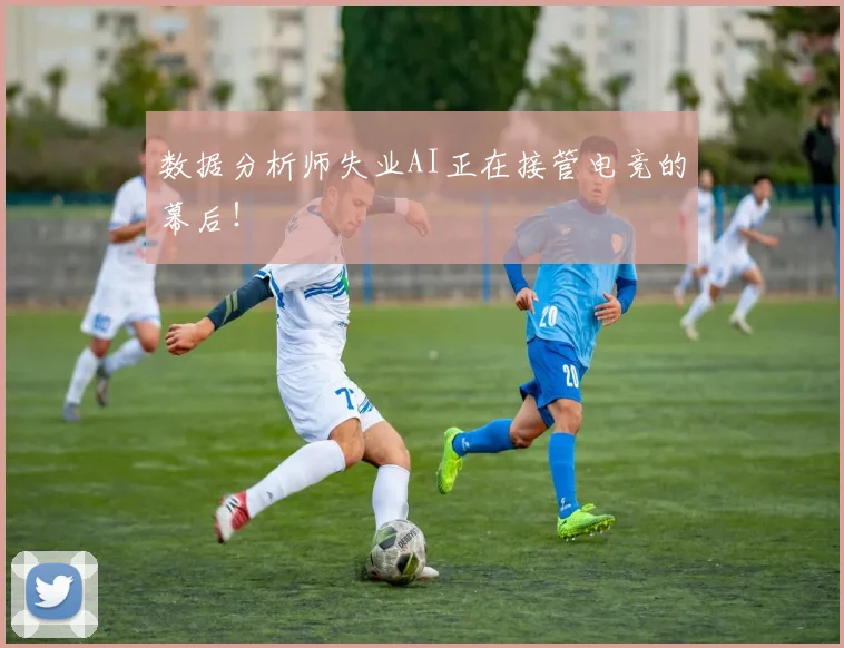 数据分析师失业AI正在接管电竞的幕后！