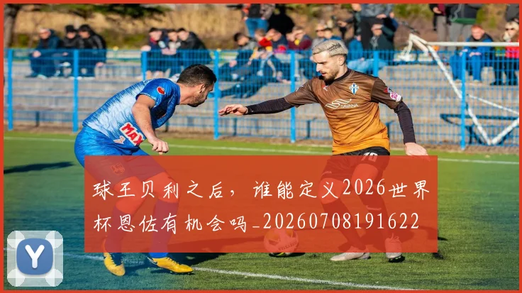球王贝利之后,谁能定义2026世界杯恩佐有机会吗_20260708191622