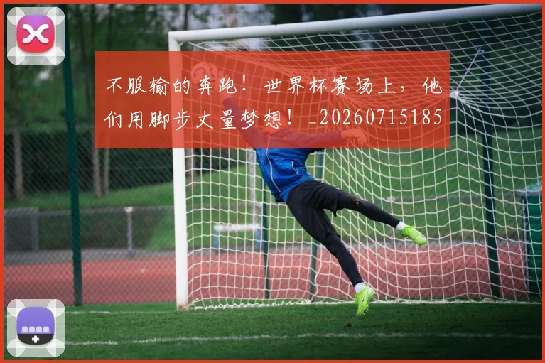 不服输的奔跑！世界杯赛场上，他们用脚步丈量梦想！_20260715185730