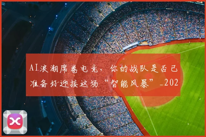 AI浪潮席卷电竞，你的战队是否已准备好迎接这场“智能风暴”_20260701205553_20260712042251
