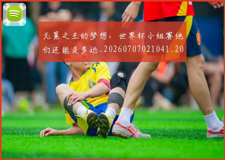 无冕之王的梦想，世界杯小组赛他们还能走多远_20260707021041_20260731171919
